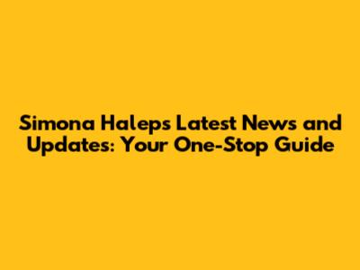 Simona Halep's Latest News and Updates: Your One-Stop Guide