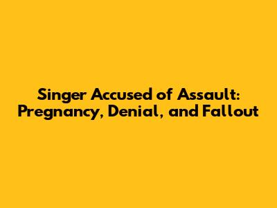 Singer Accused of Assault: Pregnancy, Denial, and Fallout