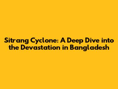 Sitrang Cyclone: A Deep Dive into the Devastation in Bangladesh