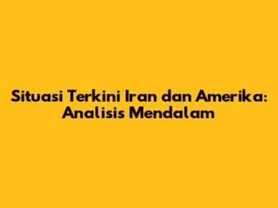 Situasi Terkini Iran dan Amerika: Analisis Mendalam