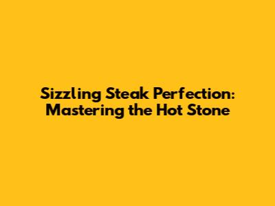 Sizzling Steak Perfection: Mastering the Hot Stone