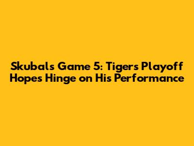 Skubal's Game 5: Tigers' Playoff Hopes Hinge on His Performance