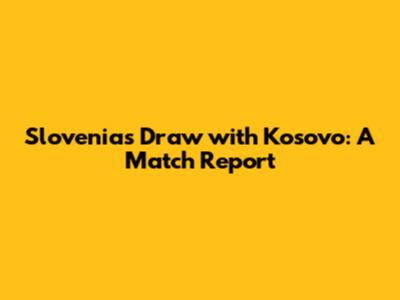 Slovenia's Draw with Kosovo: A Match Report