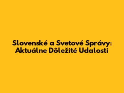Slovenské a Svetové Správy: Aktuálne Dôležité Udalosti