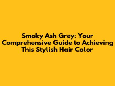 Smoky Ash Grey: Your Comprehensive Guide to Achieving This Stylish Hair Color