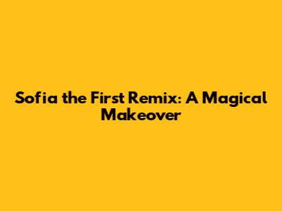 Sofia the First Remix: A Magical Makeover