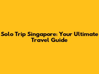 Solo Trip Singapore: Your Ultimate Travel Guide