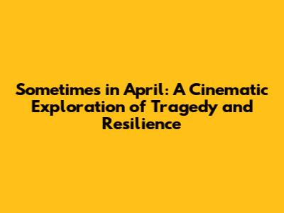 Sometimes in April: A Cinematic Exploration of Tragedy and Resilience