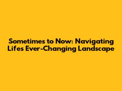 Sometimes to Now: Navigating Life's Ever-Changing Landscape