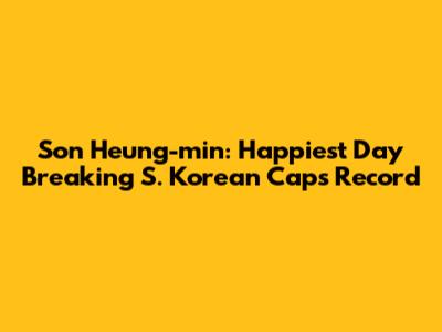 Son Heung-min: Happiest Day Breaking S. Korean Caps Record