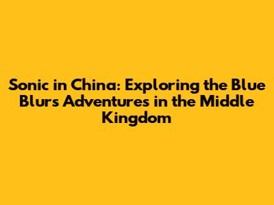 Sonic in China: Exploring the Blue Blur's Adventures in the Middle Kingdom