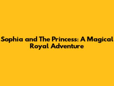 Sophia and The Princess: A Magical Royal Adventure