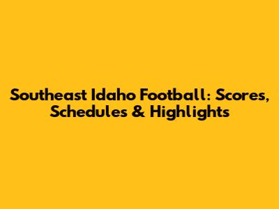 Southeast Idaho Football: Scores, Schedules & Highlights