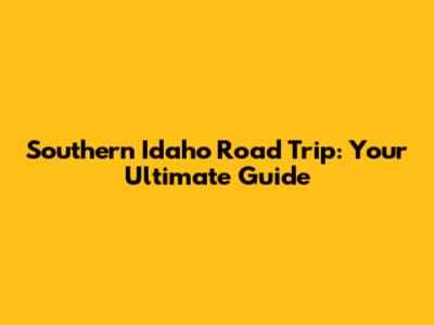 Southern Idaho Road Trip: Your Ultimate Guide