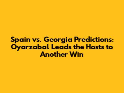Spain vs. Georgia Predictions: Oyarzabal Leads the Hosts to Another Win