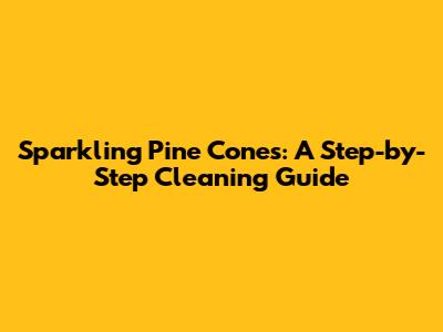 Sparkling Pine Cones: A Step-by-Step Cleaning Guide