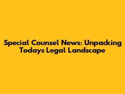 Special Counsel News: Unpacking Today's Legal Landscape