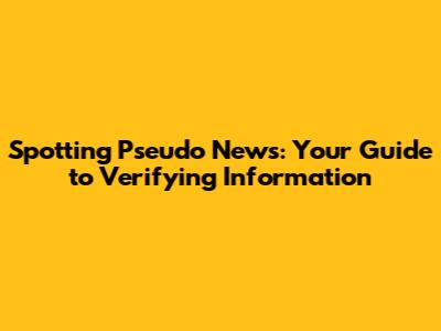 Spotting Pseudo News: Your Guide to Verifying Information