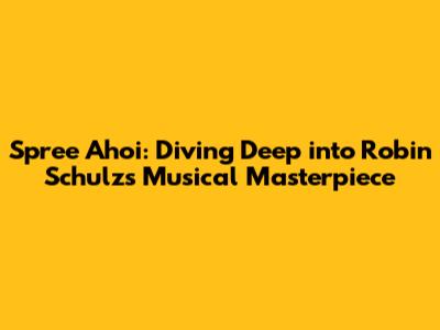 Spree Ahoi: Diving Deep into Robin Schulz's Musical Masterpiece