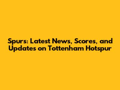 Spurs: Latest News, Scores, and Updates on Tottenham Hotspur