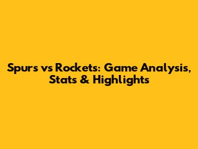 Spurs vs Rockets: Game Analysis, Stats & Highlights