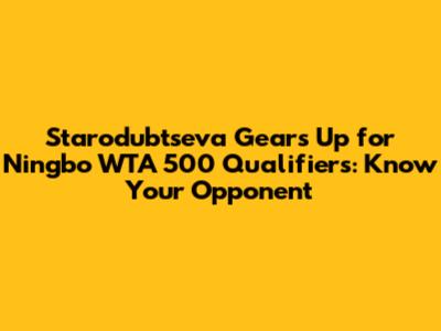 Starodubtseva Gears Up for Ningbo WTA 500 Qualifiers: Know Your Opponent