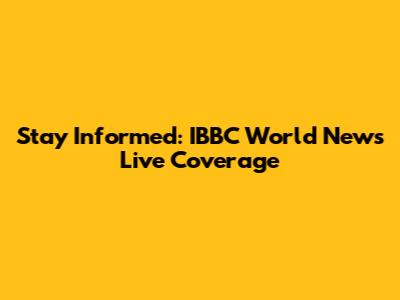 Stay Informed: IBBC World News Live Coverage