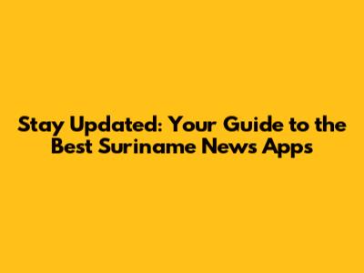 Stay Updated: Your Guide to the Best Suriname News Apps