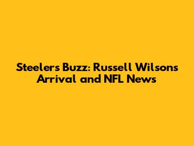 Steelers' Buzz: Russell Wilson's Arrival and NFL News