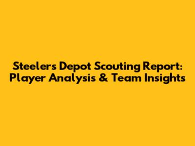 Steelers Depot Scouting Report: Player Analysis & Team Insights