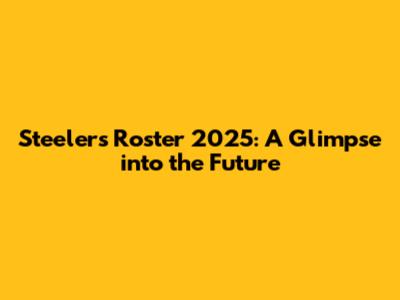 Steelers Roster 2025: A Glimpse into the Future