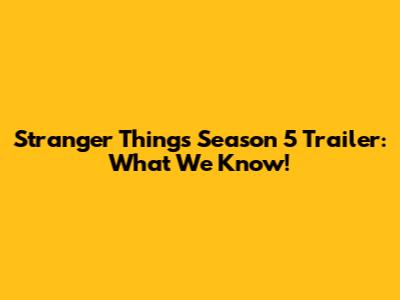 Stranger Things Season 5 Trailer: What We Know!