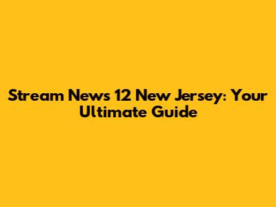 Stream News 12 New Jersey: Your Ultimate Guide
