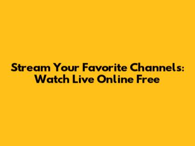 Stream Your Favorite Channels: Watch Live Online Free