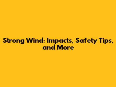 Strong Wind: Impacts, Safety Tips, and More