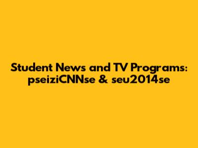 Student News and TV Programs: pseiziCNNse & seu2014se