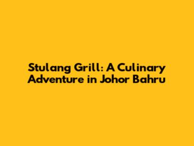 Stulang Grill: A Culinary Adventure in Johor Bahru