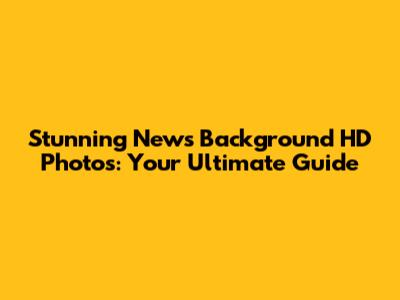 Stunning News Background HD Photos: Your Ultimate Guide