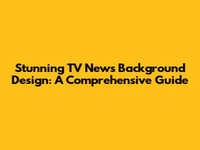 Stunning TV News Background Design: A Comprehensive Guide