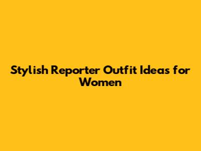 Stylish Reporter Outfit Ideas for Women