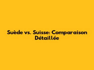 Suède vs. Suisse: Comparaison Détaillée