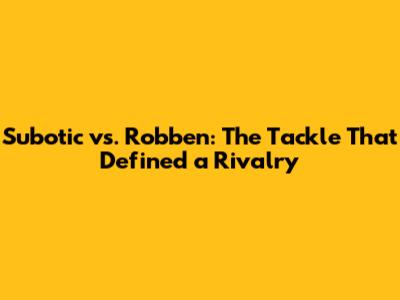 Subotic vs. Robben: The Tackle That Defined a Rivalry