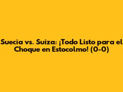 Suecia vs. Suiza: ¡Todo Listo para el Choque en Estocolmo! (0-0)
