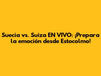 Suecia vs. Suiza EN VIVO: ¡Prepara la emoción desde Estocolmo!