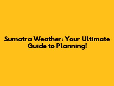 Sumatra Weather: Your Ultimate Guide to Planning!
