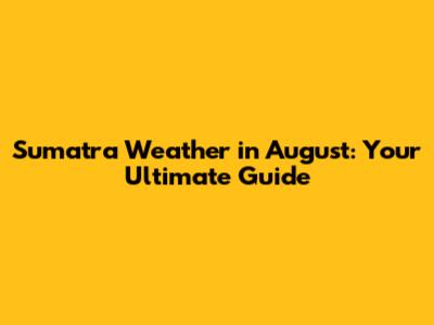 Sumatra Weather in August: Your Ultimate Guide