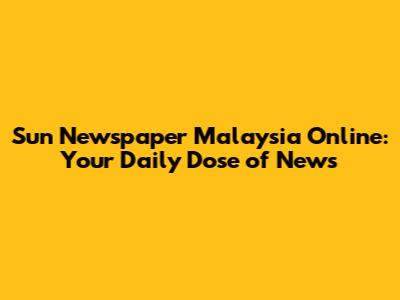 Sun Newspaper Malaysia Online: Your Daily Dose of News