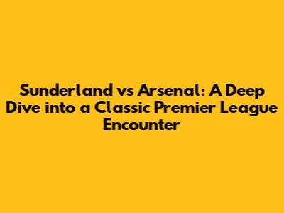 Sunderland vs Arsenal: A Deep Dive into a Classic Premier League Encounter