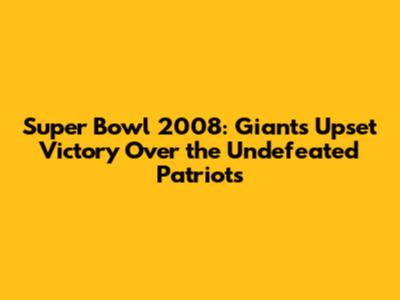 Super Bowl 2008: Giants' Upset Victory Over the Undefeated Patriots