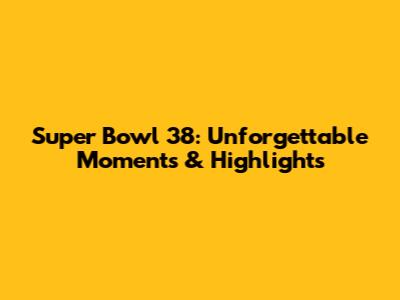 Super Bowl 38: Unforgettable Moments & Highlights